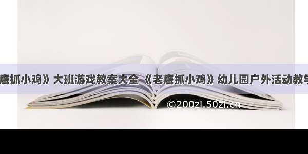 《老鹰抓小鸡》大班游戏教案大全 《老鹰抓小鸡》幼儿园户外活动教学设计