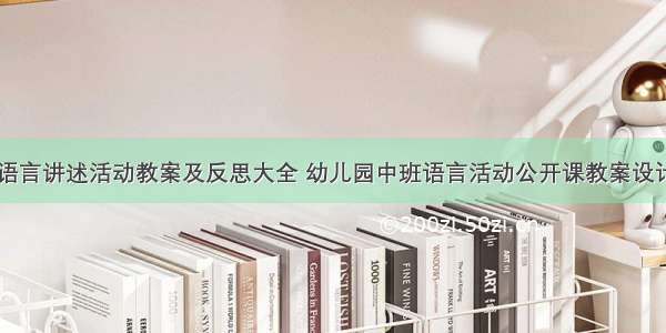 中班语言讲述活动教案及反思大全 幼儿园中班语言活动公开课教案设计意图