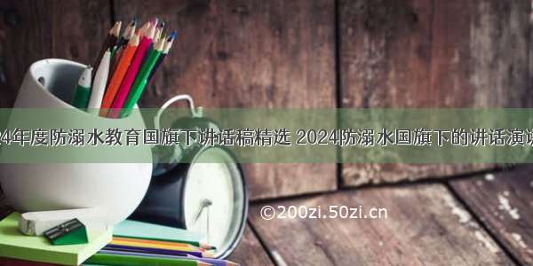 2024年度防溺水教育国旗下讲话稿精选 2024防溺水国旗下的讲话演讲稿