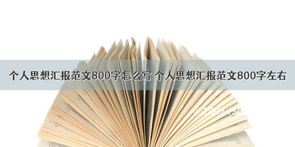 个人思想汇报范文800字怎么写 个人思想汇报范文800字左右