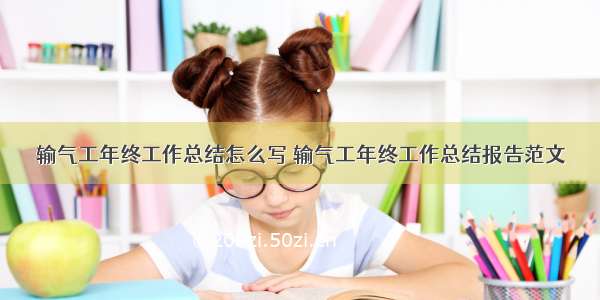 输气工年终工作总结怎么写 输气工年终工作总结报告范文