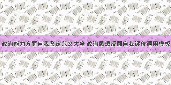 政治能力方面自我鉴定范文大全 政治思想反面自我评价通用模板