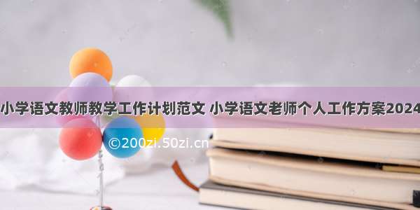 小学语文教师教学工作计划范文 小学语文老师个人工作方案2024