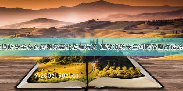 医院消防安全存在问题及整改措施方案 医院消防安全问题及整改措施报告