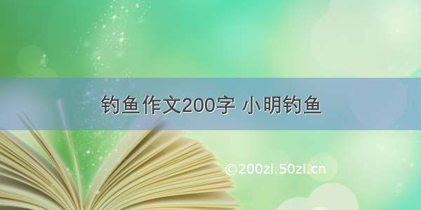 钓鱼作文200字 小明钓鱼