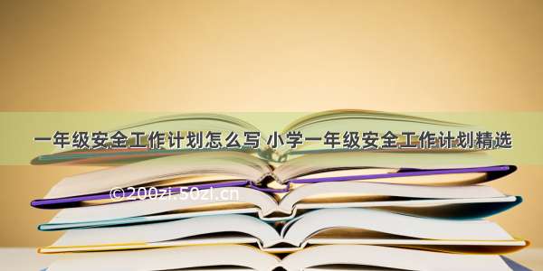 一年级安全工作计划怎么写 小学一年级安全工作计划精选