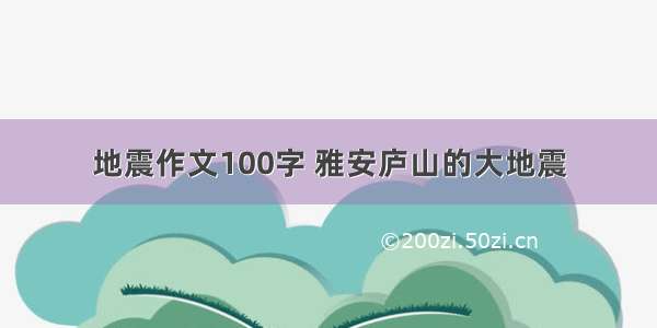 地震作文100字 雅安庐山的大地震