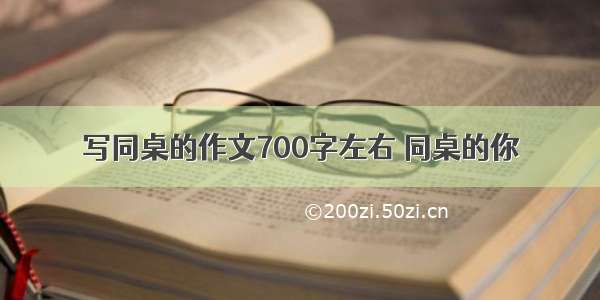 写同桌的作文700字左右 同桌的你