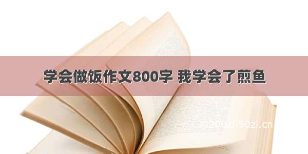 学会做饭作文800字 我学会了煎鱼