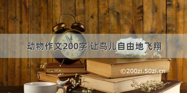 动物作文200字 让鸟儿自由地飞翔