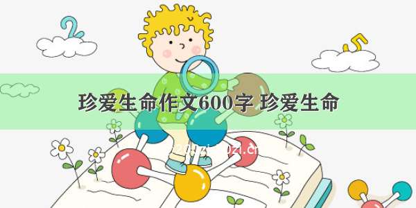 珍爱生命作文600字 珍爱生命