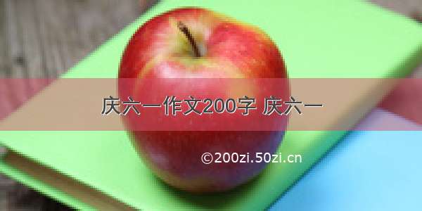 庆六一作文200字 庆六一