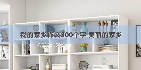 我的家乡作文300个字 美丽的家乡