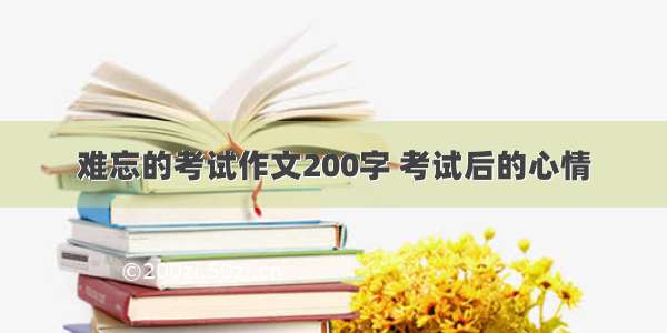 难忘的考试作文200字 考试后的心情