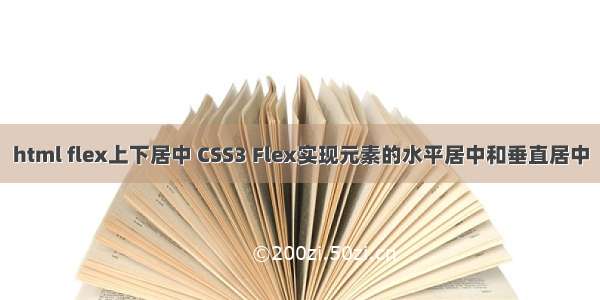 html flex上下居中 CSS3 Flex实现元素的水平居中和垂直居中