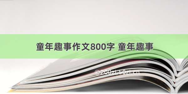 童年趣事作文800字 童年趣事