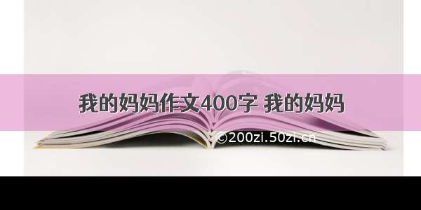 我的妈妈作文400字 我的妈妈