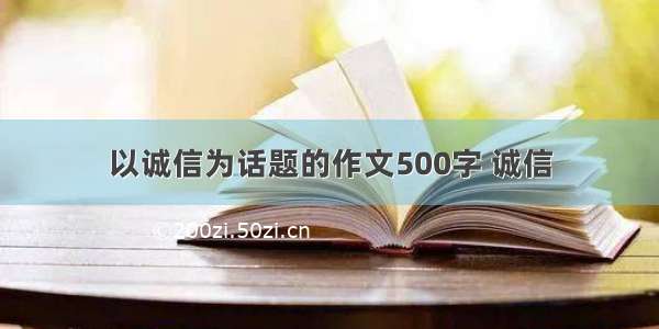 以诚信为话题的作文500字 诚信