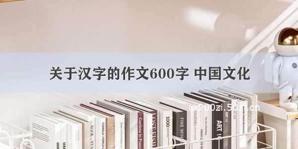 关于汉字的作文600字 中国文化