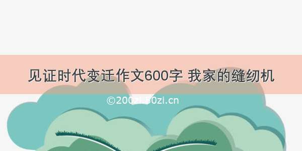 见证时代变迁作文600字 我家的缝纫机