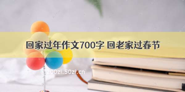 回家过年作文700字 回老家过春节