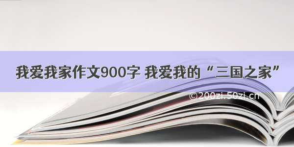 我爱我家作文900字 我爱我的“三国之家”