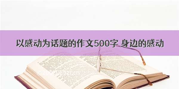 以感动为话题的作文500字 身边的感动