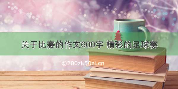 关于比赛的作文600字 精彩的足球赛