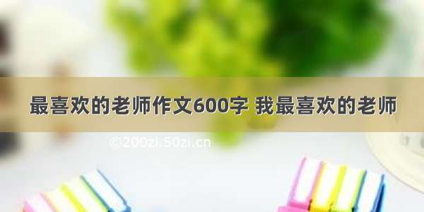 最喜欢的老师作文600字 我最喜欢的老师