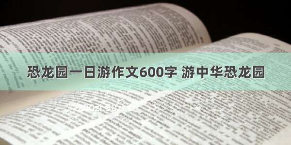 恐龙园一日游作文600字 游中华恐龙园