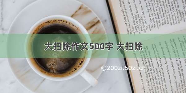 大扫除作文500字 大扫除