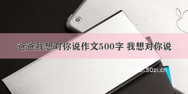 爸爸我想对你说作文500字 我想对你说