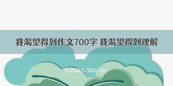 我渴望得到作文700字 我渴望得到理解