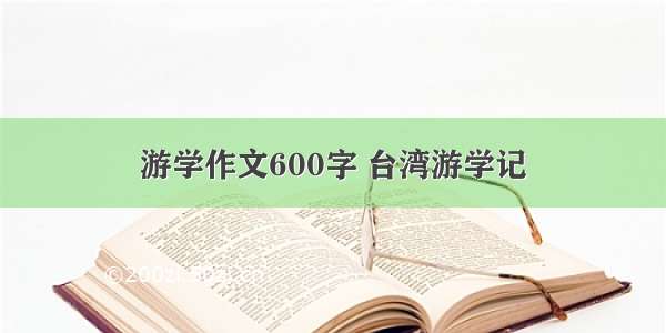 游学作文600字 台湾游学记