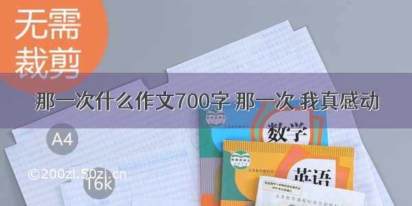 那一次什么作文700字 那一次 我真感动