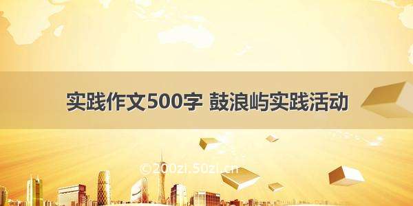 实践作文500字 鼓浪屿实践活动