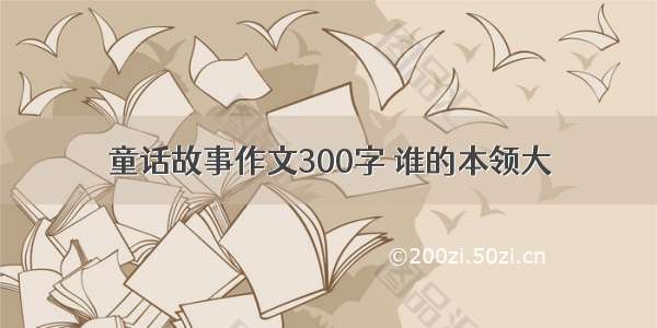 童话故事作文300字 谁的本领大