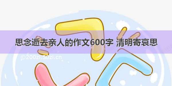 思念逝去亲人的作文600字 清明寄哀思