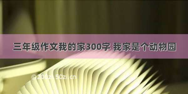 三年级作文我的家300字 我家是个动物园