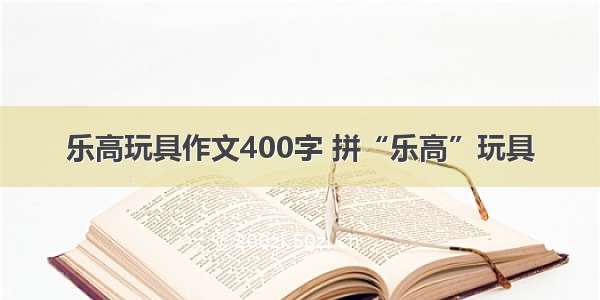 乐高玩具作文400字 拼“乐高”玩具