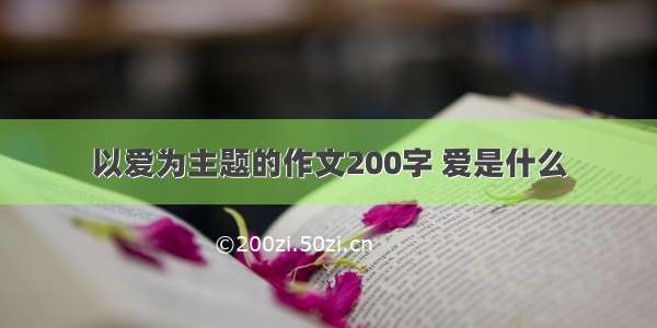 以爱为主题的作文200字 爱是什么