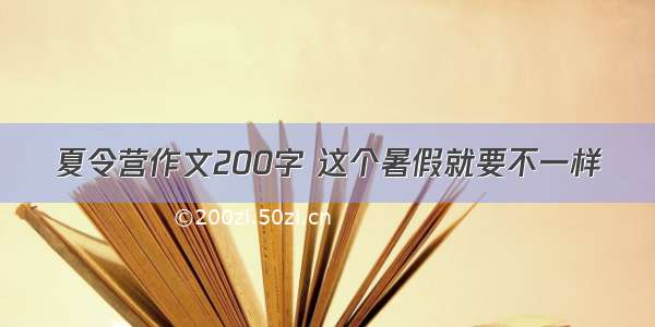 夏令营作文200字 这个暑假就要不一样