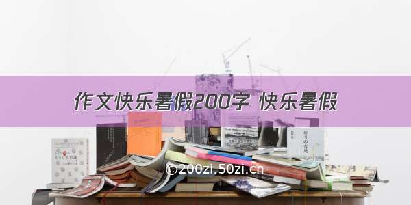 作文快乐暑假200字 快乐暑假