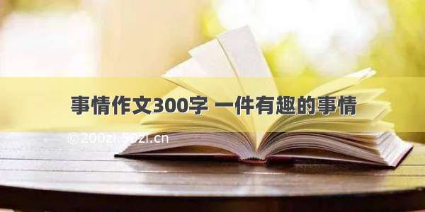 事情作文300字 一件有趣的事情