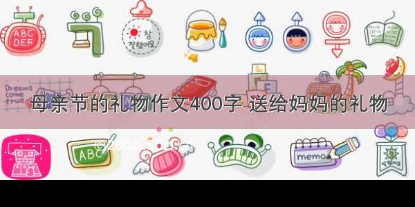 母亲节的礼物作文400字 送给妈妈的礼物