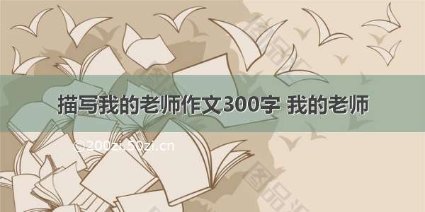 描写我的老师作文300字 我的老师