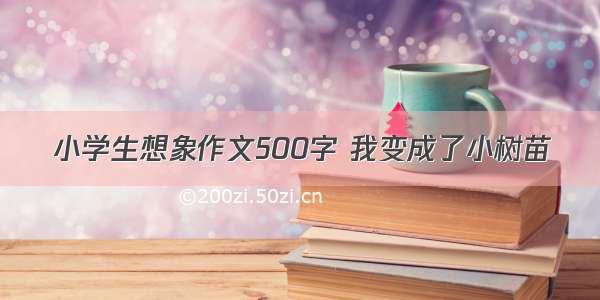 小学生想象作文500字 我变成了小树苗