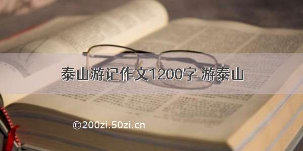 泰山游记作文1200字 游泰山