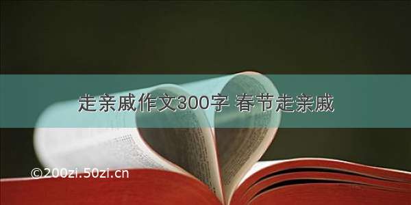 走亲戚作文300字 春节走亲戚