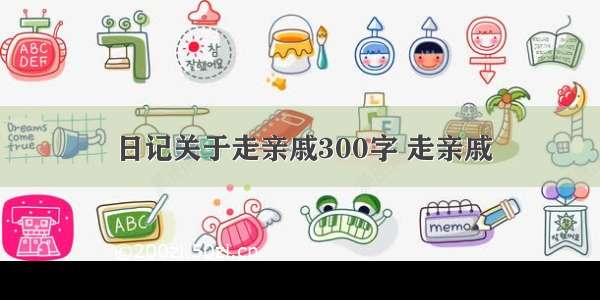 日记关于走亲戚300字 走亲戚